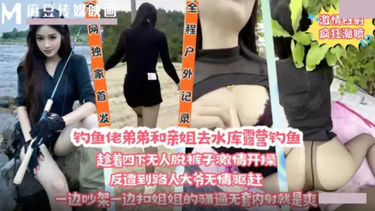 麻豆传媒映画・钓鱼佬弟弟和亲姐去水库露营钓鱼・趁着四下无人脱裤子激情开操