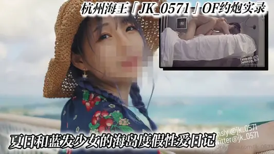 杭州海王「JK_0571」OF约炮实录_夏日和蓝发少女的海岛度假性爱日记